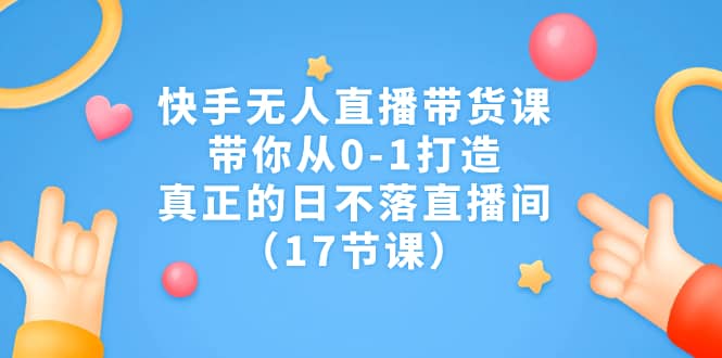 快手无人直播带货课，带你从0-1打造，真正的日不落直播间（17节课）去创吧-网创项目资源站-副业项目-创业项目-搞钱项目黑蛋搞钱