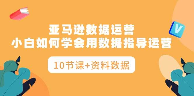 亚马逊数据运营，小白如何学会用数据指导运营（10节课+资料数据）去创吧-网创项目资源站-副业项目-创业项目-搞钱项目黑蛋搞钱