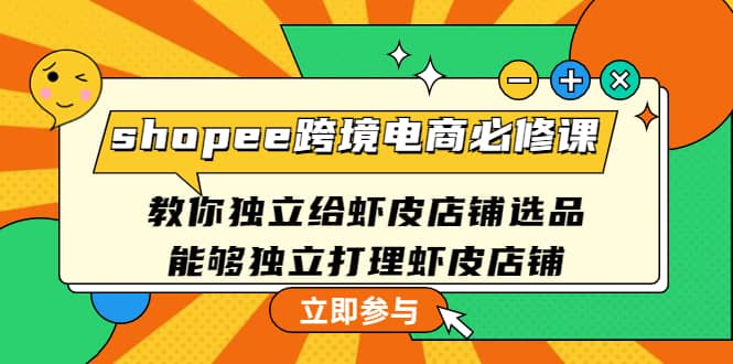 shopee跨境电商必修课：教你独立给虾皮店铺选品，能够独立打理虾皮店铺去创吧-网创项目资源站-副业项目-创业项目-搞钱项目黑蛋搞钱