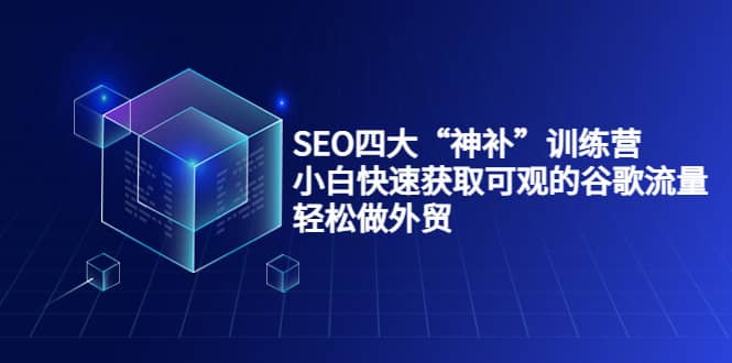 SEO四大“神补”训练营，小白快速获取可观的谷歌流量，轻松做外贸去创吧-网创项目资源站-副业项目-创业项目-搞钱项目黑蛋搞钱