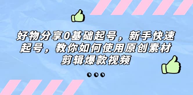 好物分享0基础起号，新手快速起号，教你如何使用原创素材剪辑爆款视频去创吧-网创项目资源站-副业项目-创业项目-搞钱项目黑蛋搞钱