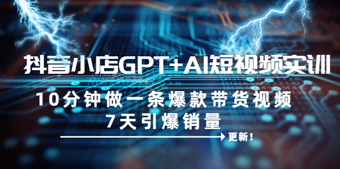 抖音小店GPT+AI短视频实训 10分钟做一条爆款带货视频 7天引爆销量（更新）去创吧-网创项目资源站-副业项目-创业项目-搞钱项目黑蛋搞钱