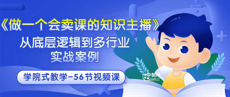 《做一个会卖课的知识主播》从底层逻辑到多行业实战案例 学院式教学-56节课去创吧-网创项目资源站-副业项目-创业项目-搞钱项目黑蛋搞钱