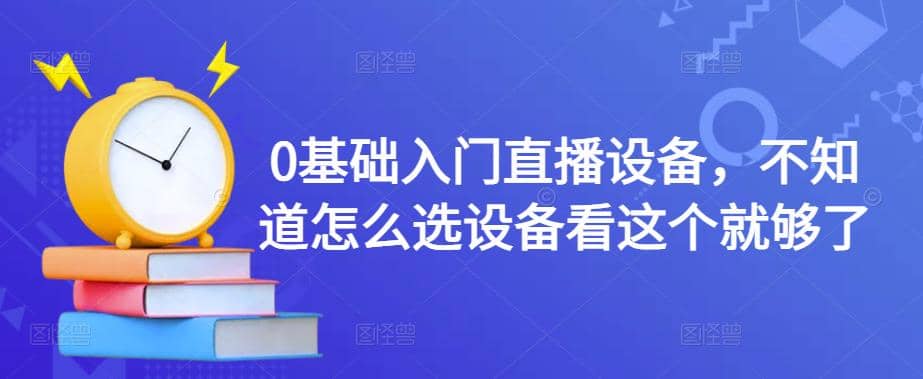 0基础入门直播设备，不知道怎么选设备看这个就够了去创吧-网创项目资源站-副业项目-创业项目-搞钱项目黑蛋搞钱