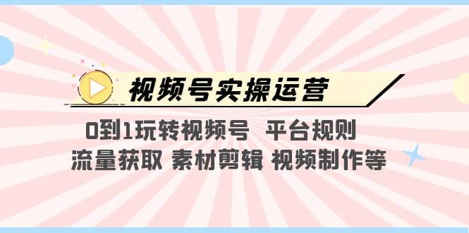 视频号实操运营，0到1玩转视频号 平台规则 流量获取 素材剪辑 视频制作等去创吧-网创项目资源站-副业项目-创业项目-搞钱项目黑蛋搞钱