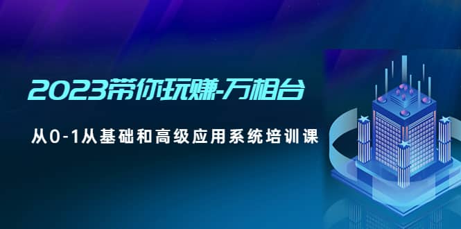 2023带你玩赚-万相台，从0-1从基础和高级应用系统培训课去创吧-网创项目资源站-副业项目-创业项目-搞钱项目黑蛋搞钱