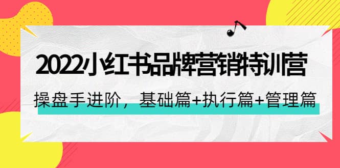 2022小红书品牌营销特训营：操盘手进阶，基础篇+执行篇+管理篇（42节）去创吧-网创项目资源站-副业项目-创业项目-搞钱项目黑蛋搞钱