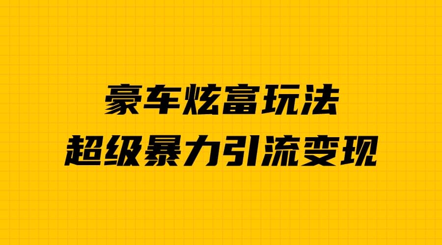 豪车炫富独家玩法，暴力引流多重变现，手把手教学去创吧-网创项目资源站-副业项目-创业项目-搞钱项目黑蛋搞钱