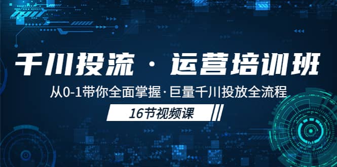 千川投流·运营培训班：从0-1带你全面掌握·巨量千川投放全流程去创吧-网创项目资源站-副业项目-创业项目-搞钱项目黑蛋搞钱