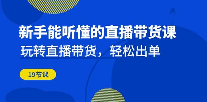 新手能听懂的直播带货课：玩转直播带货，轻松出单（19节课）去创吧-网创项目资源站-副业项目-创业项目-搞钱项目黑蛋搞钱