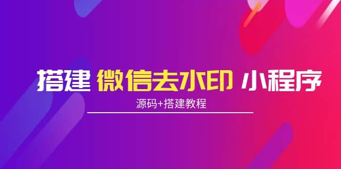 搭建微信去水印小程序 带流量主【源码+搭建教程】去创吧-网创项目资源站-副业项目-创业项目-搞钱项目黑蛋搞钱