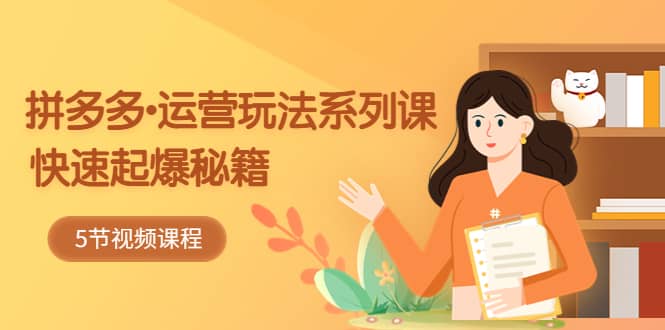 2023拼多多-运营玩法系列课：快速起爆秘籍（5节视频课）去创吧-网创项目资源站-副业项目-创业项目-搞钱项目黑蛋搞钱