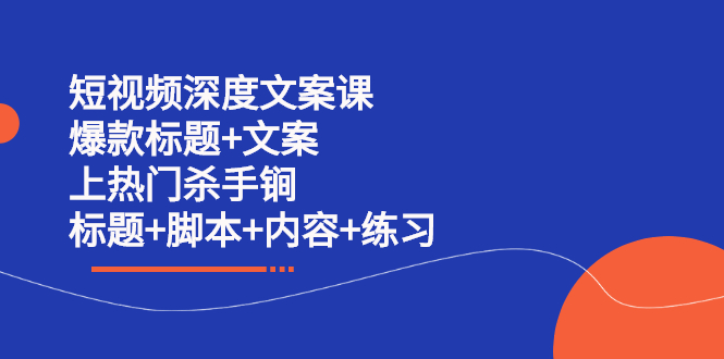 短视频深度文案课 爆款标题+文案 上热门杀手锏（标题+脚本+内容+练习）去创吧-网创项目资源站-副业项目-创业项目-搞钱项目黑蛋搞钱