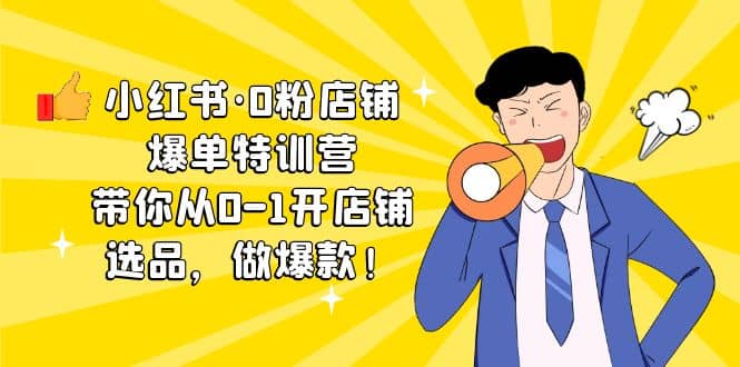 小红书·0粉店铺爆单特训营 带你从0-1开店铺，选品，做爆款（课程+工具包）去创吧-网创项目资源站-副业项目-创业项目-搞钱项目黑蛋搞钱