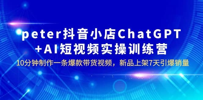 peter抖音小店ChatGPT+AI短视频实训 10分钟做一条爆款带货视频 7天引爆销量去创吧-网创项目资源站-副业项目-创业项目-搞钱项目黑蛋搞钱