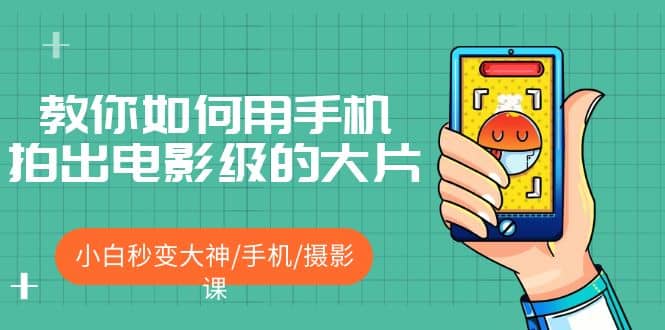 教你如何用手机拍出电影级的大片，小白秒变大神/手机/摄影课去创吧-网创项目资源站-副业项目-创业项目-搞钱项目黑蛋搞钱