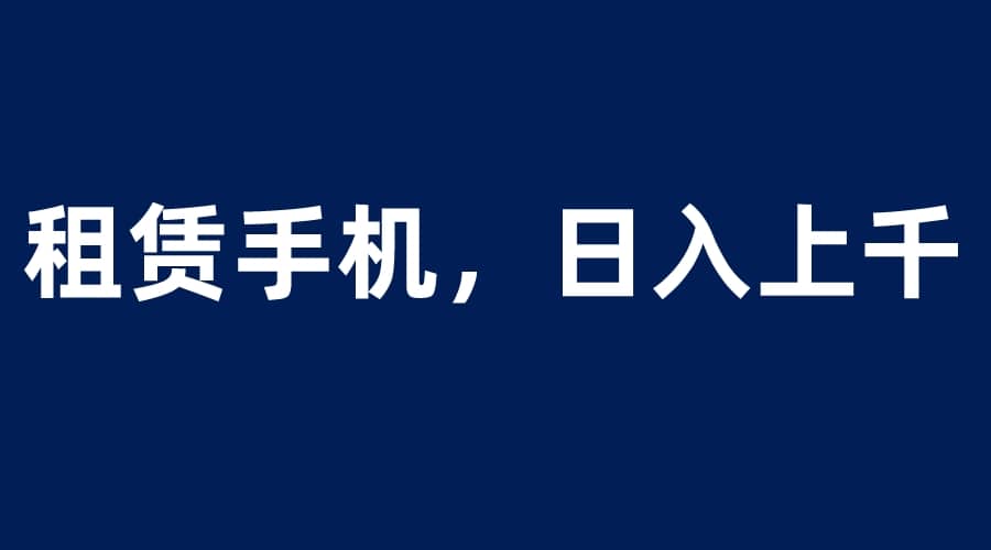 租赁手机蓝海项目，轻松到日入上千，小白0成本直接上手去创吧-网创项目资源站-副业项目-创业项目-搞钱项目黑蛋搞钱