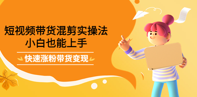 短视频带货混剪实操法，小白也能上手，快速涨粉带货变现去创吧-网创项目资源站-副业项目-创业项目-搞钱项目黑蛋搞钱