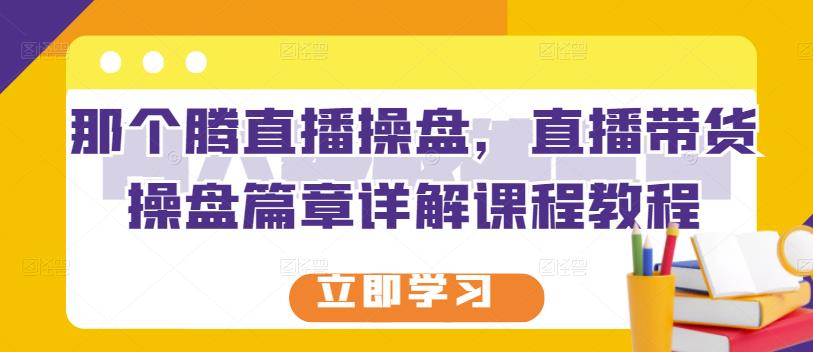那个腾直播操盘，直播带货操盘篇章详解课程教程去创吧-网创项目资源站-副业项目-创业项目-搞钱项目黑蛋搞钱