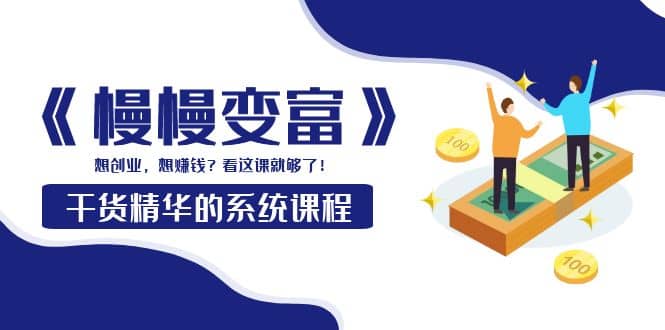 《慢慢变富》干货精华的系统课程：想创业，想赚钱？看这课就够了去创吧-网创项目资源站-副业项目-创业项目-搞钱项目黑蛋搞钱