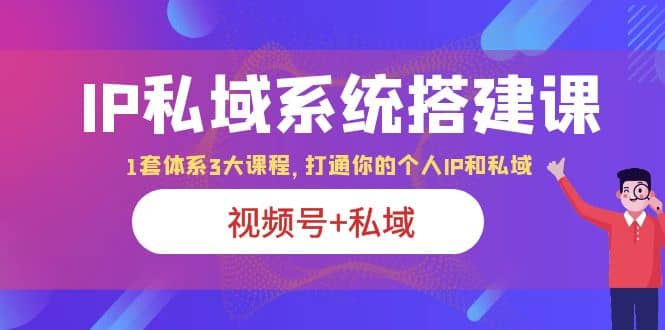 IP私域 系统搭建课，视频号+私域 1套 体系 3大课程，打通你的个人ip私域去创吧-网创项目资源站-副业项目-创业项目-搞钱项目黑蛋搞钱
