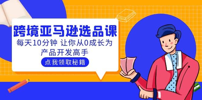 聪明人都在学的跨境亚马逊选品课：每天10分钟 让你从0成长为产品开发高手去创吧-网创项目资源站-副业项目-创业项目-搞钱项目黑蛋搞钱