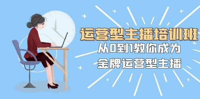 运营型主播培训班：从0到1教你成为金牌运营型主播（25节课）去创吧-网创项目资源站-副业项目-创业项目-搞钱项目黑蛋搞钱