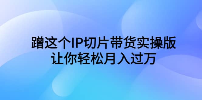 蹭这个IP切片带货实操版，让你轻松月入过万（教程+素材）去创吧-网创项目资源站-副业项目-创业项目-搞钱项目黑蛋搞钱