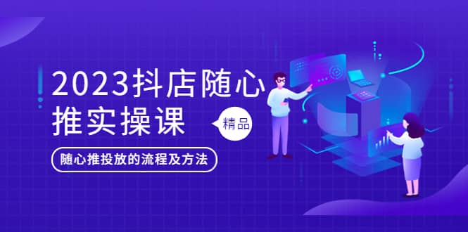 2023抖店随心推实操课，搞懂抖音小店随心推投放的流程及方法去创吧-网创项目资源站-副业项目-创业项目-搞钱项目黑蛋搞钱