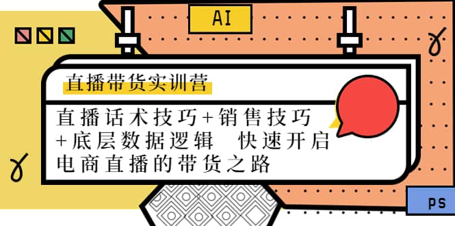 直播带货实训营：话术技巧+销售技巧+底层数据逻辑 快速开启直播带货之路去创吧-网创项目资源站-副业项目-创业项目-搞钱项目黑蛋搞钱
