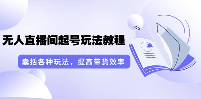 无人直播间起号玩法教程：囊括各种玩法，提高带货效率（17节课）去创吧-网创项目资源站-副业项目-创业项目-搞钱项目黑蛋搞钱