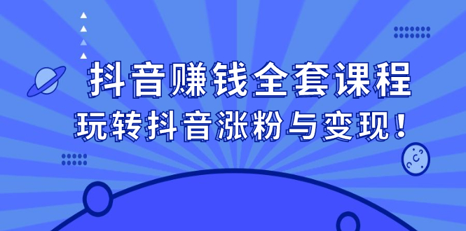 抖音赚钱全套课程，玩转抖音涨粉与变现去创吧-网创项目资源站-副业项目-创业项目-搞钱项目黑蛋搞钱
