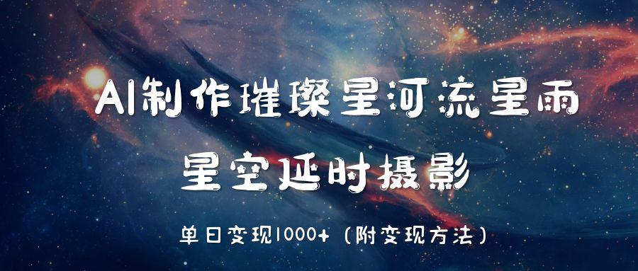AI制作璀璨星河流星雨，星空延时摄影，单日变现1000+去创吧-网创项目资源站-副业项目-创业项目-搞钱项目黑蛋搞钱