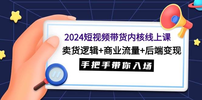 2024短视频带货内核线上课：卖货逻辑+商业流量+后端变现，手把手带你入场去创吧-网创项目资源站-副业项目-创业项目-搞钱项目黑蛋搞钱