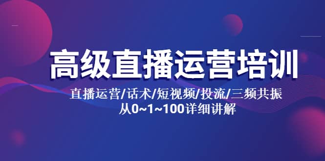 高级直播运营培训 直播运营/话术/短视频/投流/三频共振 从0~1~100详细讲解去创吧-网创项目资源站-副业项目-创业项目-搞钱项目黑蛋搞钱