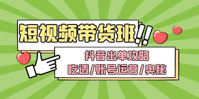 短视频带货内训营：抖音出单攻略，吃透/账号运营/奥秘，轻松带货去创吧-网创项目资源站-副业项目-创业项目-搞钱项目黑蛋搞钱