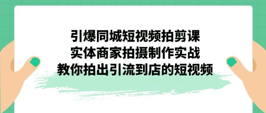 引爆同城-短视频拍剪课：实体商家拍摄制作实战，教你拍出引流到店的短视频去创吧-网创项目资源站-副业项目-创业项目-搞钱项目黑蛋搞钱