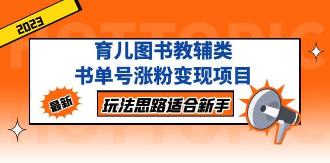 育儿图书教辅类书单号涨粉变现项目，玩法思路适合新手，无私分享给你去创吧-网创项目资源站-副业项目-创业项目-搞钱项目黑蛋搞钱