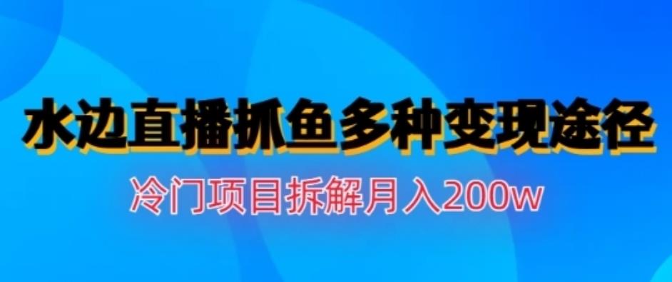 水边直播抓鱼，多种变现途径冷门项目，月入200w拆解【揭秘】去创吧-网创项目资源站-副业项目-创业项目-搞钱项目黑蛋搞钱