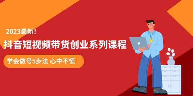 某培训售价980的抖音短视频带货创业系列课程 学会做号5步法 心中不慌去创吧-网创项目资源站-副业项目-创业项目-搞钱项目黑蛋搞钱