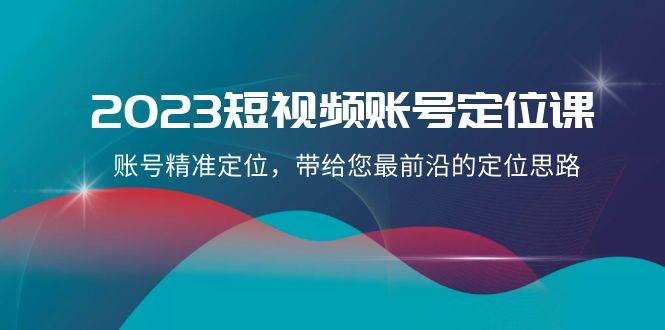 2023短视频账号-定位课，账号精准定位，带给您最前沿的定位思路（21节课）去创吧-网创项目资源站-副业项目-创业项目-搞钱项目黑蛋搞钱