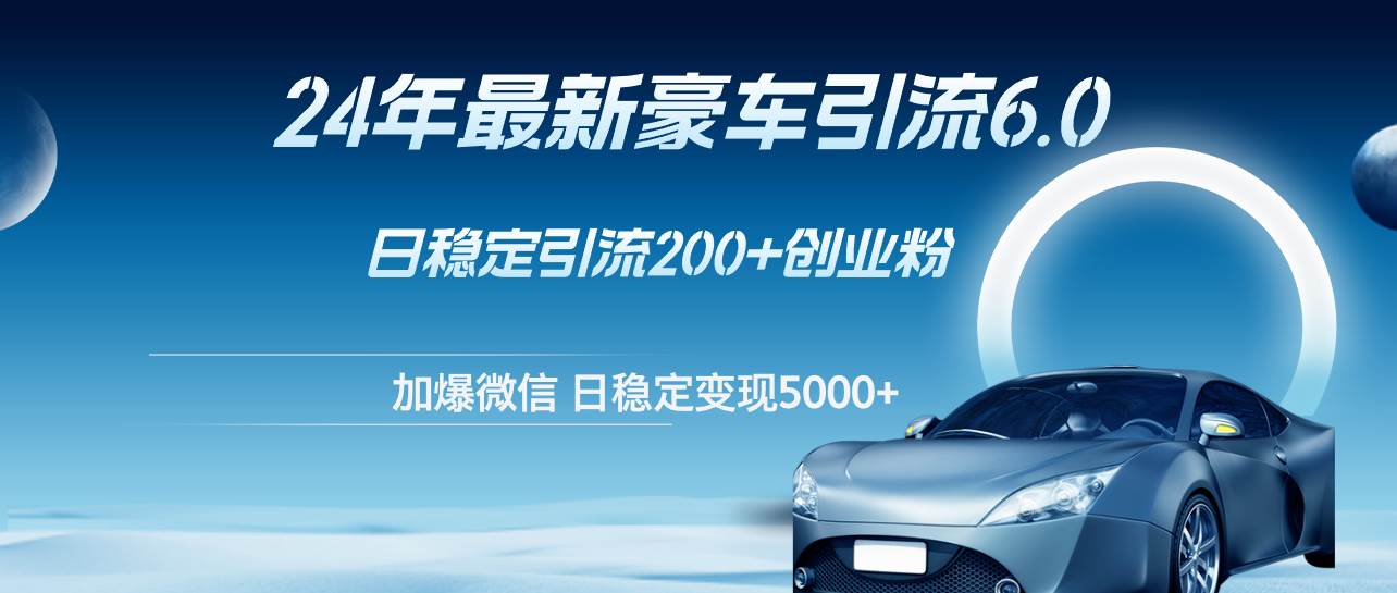 24年最新豪车引流6.0，日引500+创业粉，日稳定变现5000+去创吧-网创项目资源站-副业项目-创业项目-搞钱项目黑蛋搞钱