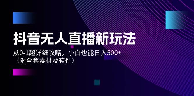抖音无人直播新玩法，从0-1超详细攻略，小白也能日入500+（附全套素材…去创吧-网创项目资源站-副业项目-创业项目-搞钱项目黑蛋搞钱