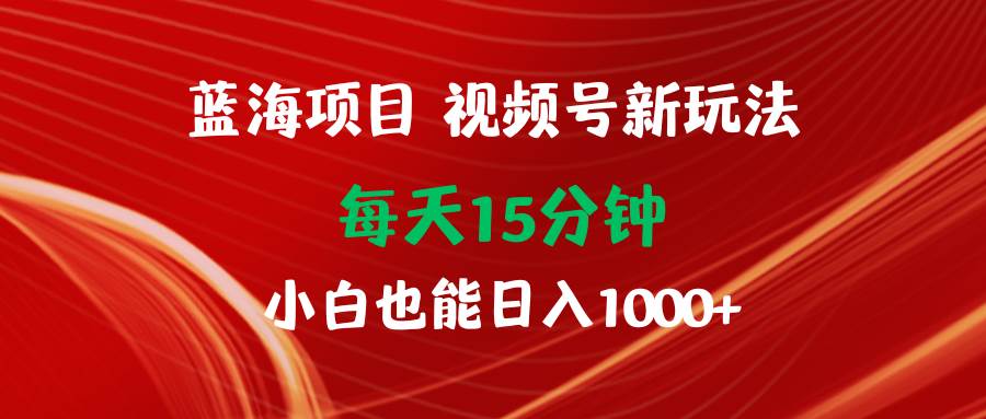 蓝海项目视频号新玩法 每天15分钟 小白也能日入1000+去创吧-网创项目资源站-副业项目-创业项目-搞钱项目黑蛋搞钱
