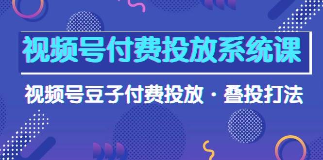 视频号付费投放系统课，视频号豆子付费投放·叠投打法（高清视频课）去创吧-网创项目资源站-副业项目-创业项目-搞钱项目黑蛋搞钱