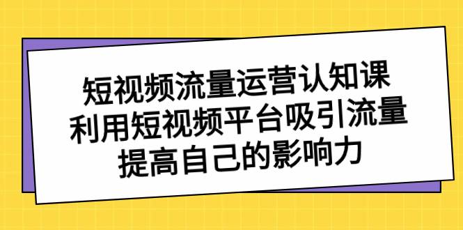短视频流量-运营认知课，利用短视频平台吸引流量，提高自己的影响力去创吧-网创项目资源站-副业项目-创业项目-搞钱项目黑蛋搞钱