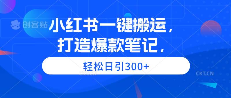 小红书一键搬运，打造爆款笔记，轻松日引300+去创吧-网创项目资源站-副业项目-创业项目-搞钱项目黑蛋搞钱