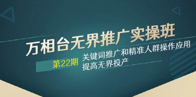 万相台无界推广实操班【22期】关键词推广和精准人群操作应用，提高无界投产去创吧-网创项目资源站-副业项目-创业项目-搞钱项目黑蛋搞钱