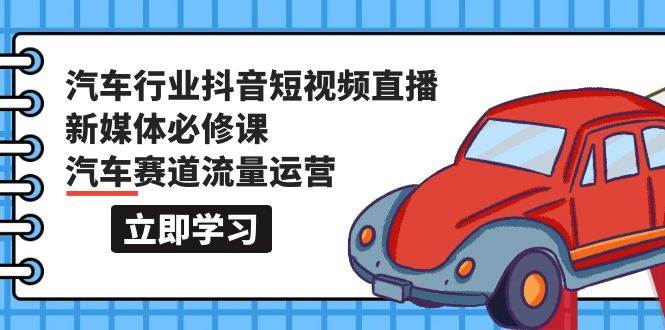 汽车行业 抖音短视频-直播新媒体必修课，汽车赛道流量运营（118节课）去创吧-网创项目资源站-副业项目-创业项目-搞钱项目黑蛋搞钱