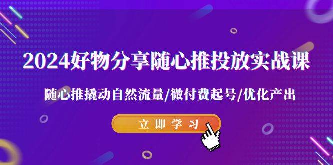 2024好物分享-随心推投放实战课 随心推撬动自然流量/微付费起号/优化产出去创吧-网创项目资源站-副业项目-创业项目-搞钱项目黑蛋搞钱